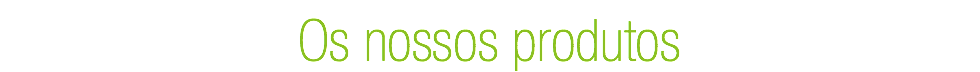 Os nossos produtos